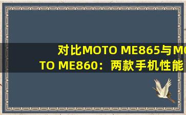 对比MOTO ME865与MOTO ME860：两款手机性能解析